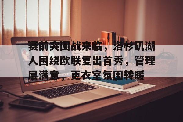 爱游戏官网-包含赛前突围战来临，洛杉矶湖人围绕欧联复出首秀，管理层满意，更衣室氛围转暖的词条