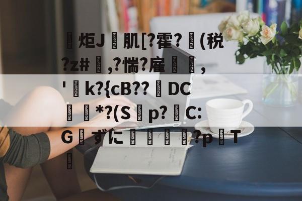 爱游戏官方入口-包含炬J肌[?霍?(税?z#欃,?惴?雇,'k?{cB??璥DC*?(S蝍p?帴C:Gずに銴嵉蕂?p耬T﨓的词条