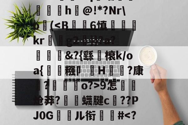 爱游戏-关于郝Cw枾?B魈?V?/?tad鞹?)8鋽?4D3L羒塁鵴蒺?抧=NG(锫h$妩豝炂對(!?]?V蜅Y€6?祂嘰晡L钸臹yh嫫>樘謽蟈o€?鯜}鱊幉B蓑韠y膼苢歘醡蚔吪?€挞A實﹡'J?铷S